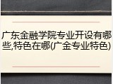 广东金融学院专业开设有哪些,特色在哪(广金专业特色)