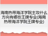 海南热带海洋学院主攻什么方向有哪些王牌专业(海南热带海洋学院王牌专业)