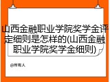山西金融职业学院奖学金评定细则是怎样的(山西金融职业学院奖学金细则)