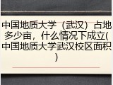 中国地质大学（武汉）占地多少亩，什么情况下成立(中国地质大学武汉校区面积)