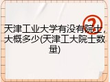 天津工业大学有没有院士，大概多少(天津工大院士数量)
