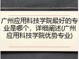 广州应用科技学院最好的专业是哪个，详细阐述(广州应用科技学院优势专业)