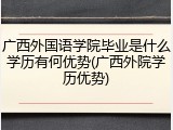 广西外国语学院毕业是什么学历有何优势(广西外院学历优势)