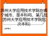 苏州大学应用技术学院在哪个城市，是本科吗，第几批(苏州大学应用技术学院批次本科)