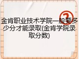 金肯职业技术学院一般要多少分才能录取(金肯学院录取分数)