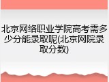 北京网络职业学院高考需多少分能录取呢(北京网院录取分数)
