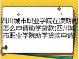 四川城市职业学院在读期间怎么申请助学贷款(四川城市职业学院助学贷款申请)