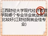 江西财经大学现代经济管理学院哪个专业毕业就业前景比较好(江财经院就业佳专业)