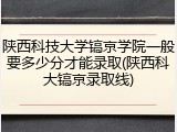 陕西科技大学镐京学院一般要多少分才能录取(陕西科大镐京录取线)
