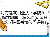 河南建筑职业技术学院图书馆在哪里，怎么样(河南建筑学院图书馆位置评价)