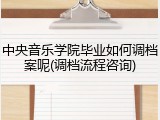 中央音乐学院毕业如何调档案呢(调档流程咨询)