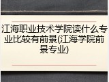 江海职业技术学院读什么专业比较有前景(江海学院前景专业)
