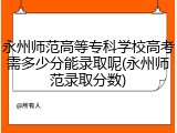 永州师范高等专科学校高考需多少分能录取呢(永州师范录取分数)