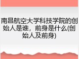 南昌航空大学科技学院的创始人是谁，前身是什么(创始人及前身)