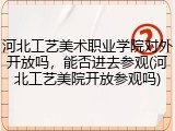 河北工艺美术职业学院对外开放吗，能否进去参观(河北工艺美院开放参观吗)