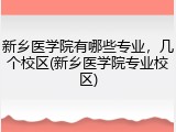 新乡医学院有哪些专业，几个校区(新乡医学院专业校区)