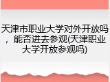 天津市职业大学对外开放吗，能否进去参观(天津职业大学开放参观吗)