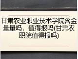 甘肃农业职业技术学院含金量量吗，值得报吗(甘肃农职院值得报吗)