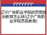 辽宁广告职业学院的思想政治教育怎么样(辽宁广告职业学院思政教育)