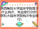 陕西科技大学镐京学院属于什么档次，专业排行分析(陕科大镐京学院档次专业排行)