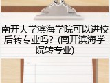 南开大学滨海学院可以进校后转专业吗？(南开滨海学院转专业)