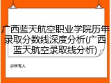 广西蓝天航空职业学院历年录取分数线深度分析(广西蓝天航空录取线分析)