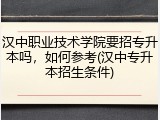 汉中职业技术学院要招专升本吗，如何参考(汉中专升本招生条件)