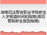 湖南司法警官职业学院新生入学报道时间和指南(湘司警院新生报到指南)