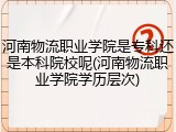 河南物流职业学院是专科还是本科院校呢(河南物流职业学院学历层次)