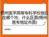 梧州医学高等专科学校地址在哪个市，什么区县(梧州医专地址市县)