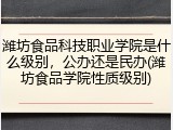 潍坊食品科技职业学院是什么级别，公办还是民办(潍坊食品学院性质级别)