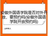 安徽外国语学院是否对外开放，要预约吗(安徽外国语学院开放预约吗)