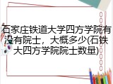石家庄铁道大学四方学院有没有院士，大概多少(石铁大四方学院院士数量)