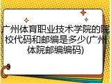 广州体育职业技术学院的院校代码和邮编是多少(广州体院邮编编码)