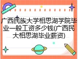 广西民族大学相思湖学院毕业一般工资多少钱(广西民大相思湖毕业薪资)