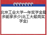 北京工业大学一年奖学金最多能拿多少(北工大最高奖学金)