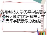 苏州科技大学天平学院要多少分才能进(苏州科技大学天平学院录取分数线)