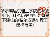 哈尔滨远东理工学院的校史简介，什么历史与社会背景下建校的(哈尔滨远东理工建校背景)