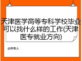 天津医学高等专科学校毕业可以找什么样的工作(天津医专就业方向)