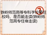 铁岭师范高等专科学校要住校吗，是否能走读(铁岭师范高专住宿走读)