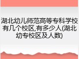 湖北幼儿师范高等专科学校有几个校区,有多少人(湖北幼专校区及人数)