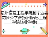 泉州信息工程学院到毕业要花多少学费(泉州信息工程学院毕业学费)