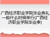 广西经济职业学院毕业典礼一般什么时候举行(广西经济职业学院毕业季)