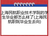 上海民航职业技术学院的学生毕业都怎么样了(上海民航职院毕业生去向)