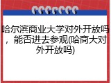 哈尔滨商业大学对外开放吗，能否进去参观(哈商大对外开放吗)
