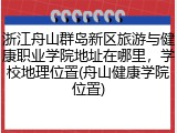 浙江舟山群岛新区旅游与健康职业学院地址在哪里，学校地理位置(舟山健康学院位置)