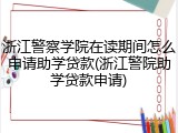 浙江警察学院在读期间怎么申请助学贷款(浙江警院助学贷款申请)