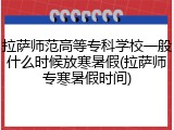 拉萨师范高等专科学校一般什么时候放寒暑假(拉萨师专寒暑假时间)