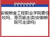 安徽粮食工程职业学院要住校吗，是否能走读(安徽粮院可走读吗)