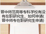 晋中师范高等专科学校有没有在职研究生，如何申请(晋中师专在职研究生申请)